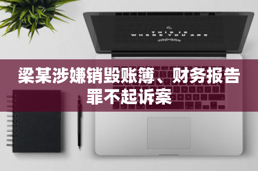 梁某涉嫌销毁账簿、财务报告罪不起诉案
