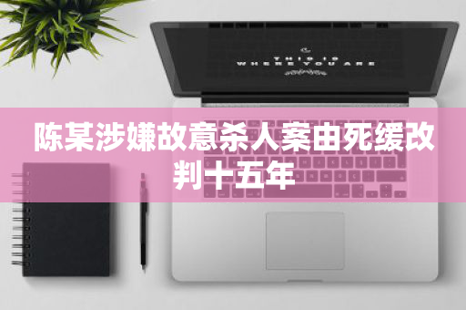 陈某涉嫌故意杀人案由死缓改判十五年