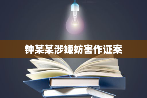 钟某某涉嫌妨害作证案