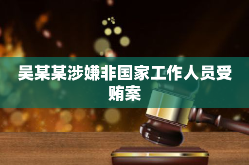 吴某某涉嫌非国家工作人员受贿案