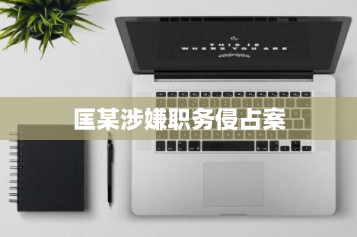 匡某涉嫌职务侵占案