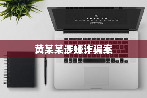黄某某涉嫌诈骗案