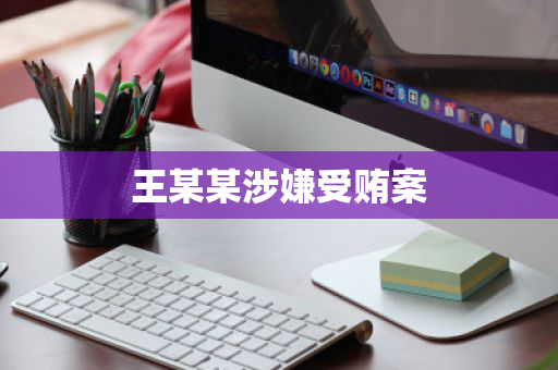 王某某涉嫌受贿案