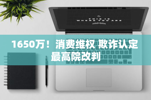 1650万！消费维权 欺诈认定 最高院改判
