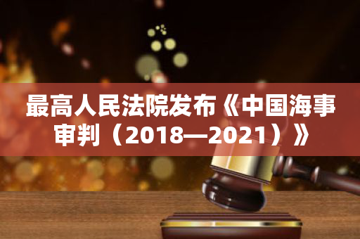 最高人民法院发布《中国海事审判（2018—2021）》