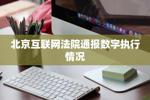 北京互联网法院通报数字执行情况
