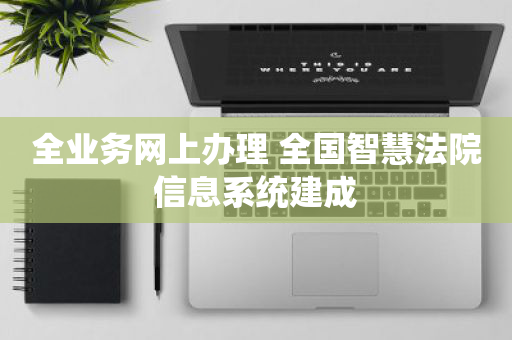 全业务网上办理 全国智慧法院信息系统建成