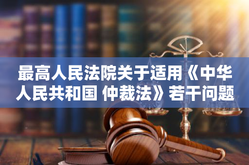 最高人民法院关于适用《中华人民共和国 仲裁法》若干问题的解释
