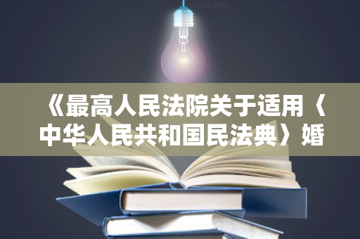 《最高人民法院关于适用〈中华人民共和国民法典〉婚姻家庭编的解释(一)》 《最高人民法院关于适用〈中华人民共和国民法典〉婚姻家庭编的解释(一)》