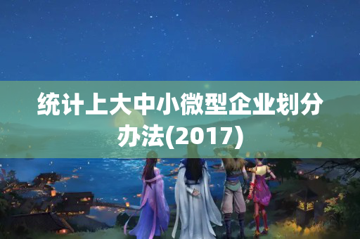 统计上大中小微型企业划分办法(2017)